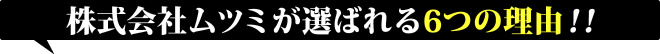 株式会社ムツミが選ばれる6つの理由！！